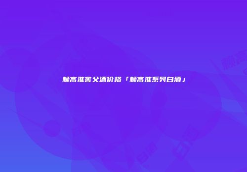 赖高淮窖父酒价格「赖高淮系列白酒」