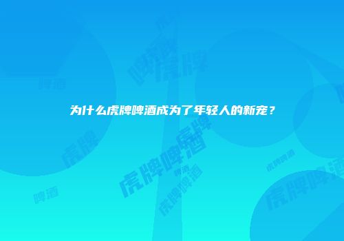 为什么虎牌啤酒成为了年轻人的新宠？