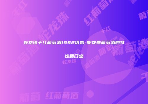 蛇龙珠干红葡萄酒1992价格-蛇龙珠葡萄酒的特性和口感