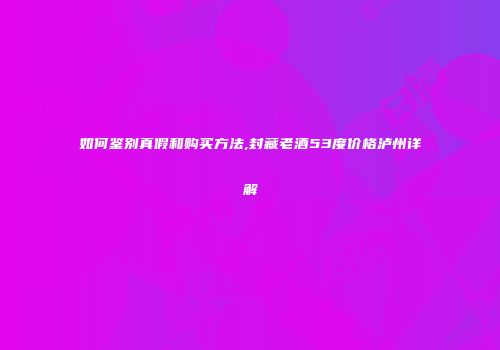 如何鉴别真假和购买方法,封藏老酒53度价格泸州详解
