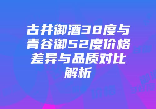 古井御酒38度与青谷御52度价格差异与品质对比解析