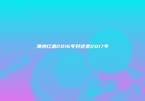 澳洲红酒2016年好还是2017年