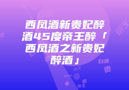 西凤酒新贵妃醉酒45度帝王醉「西凤酒之新贵妃醉酒」