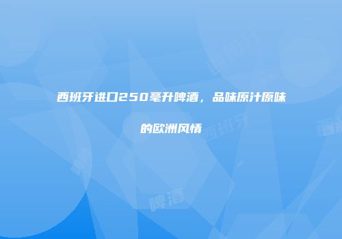 西班牙进口250毫升啤酒，品味原汁原味的欧洲风情