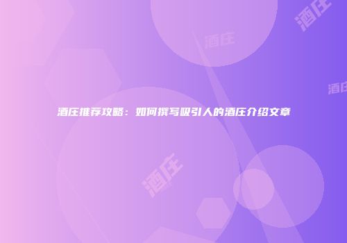 酒庄推荐攻略：如何撰写吸引人的酒庄介绍文章