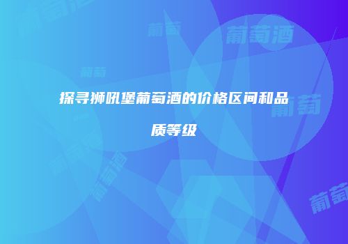 探寻狮吼堡葡萄酒的价格区间和品质等级