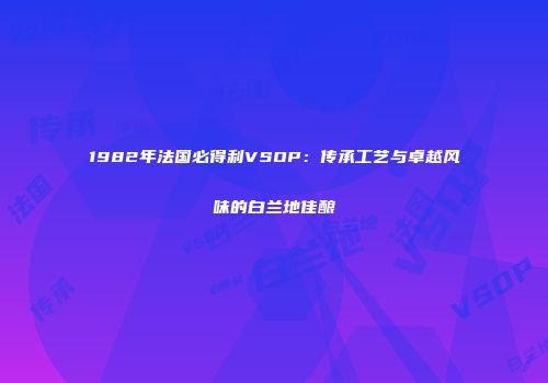 1982年法国必得利VSOP：传承工艺与卓越风味的白兰地佳酿