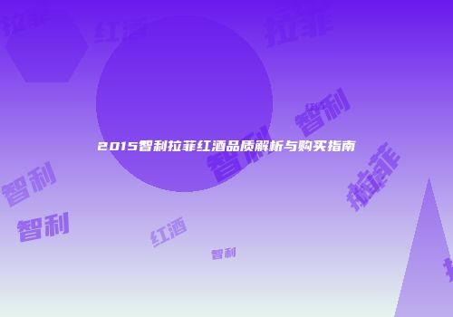 2015智利拉菲红酒品质解析与购买指南