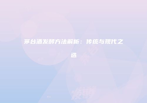 茅台酒发酵方法解析：传统与现代之选