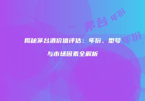 揭秘茅台酒价值评估：年份、型号与市场因素全解析