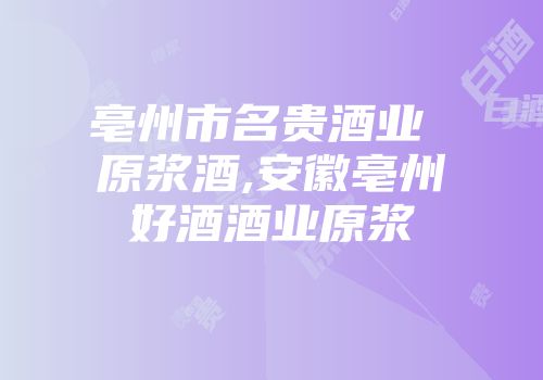 亳州市名贵酒业 原浆酒,安徽亳州好酒酒业原浆