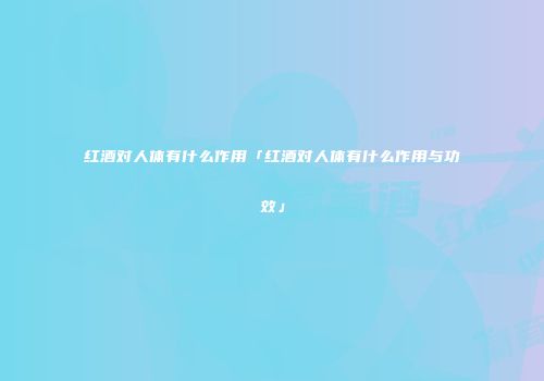 红酒对人体有什么作用「红酒对人体有什么作用与功效」