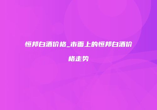 恒邦白酒价格_市面上的恒邦白酒价格走势