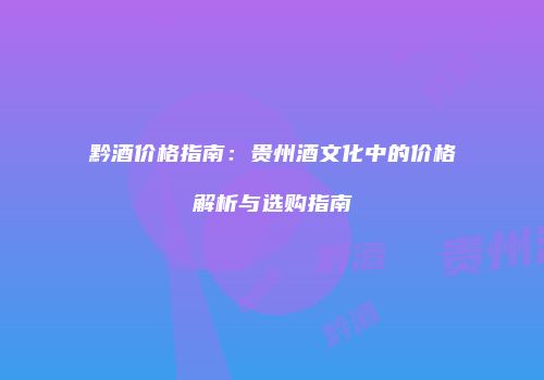 黔酒价格指南：贵州酒文化中的价格解析与选购指南