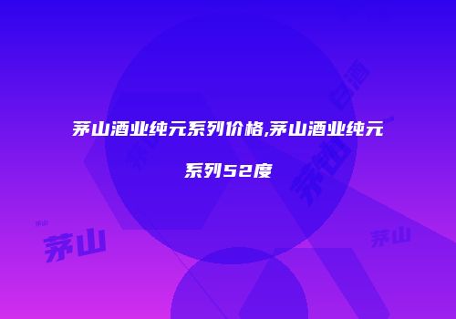 茅山酒业纯元系列价格,茅山酒业纯元系列52度