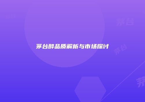 茅台醇品质解析与市场探讨