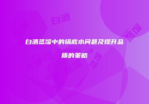 白酒蒸馏中的锅底水问题及提升品质的策略