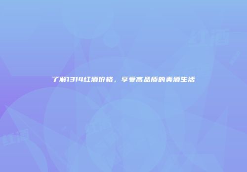 了解1314红酒价格，享受高品质的美酒生活