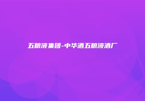 五粮液集团-中华酒五粮液酒厂