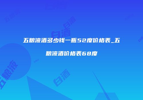 五粮液酒多少钱一瓶52度价格表_五粮液酒价格表68度