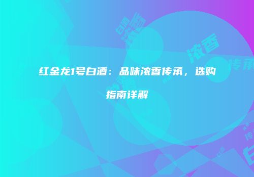 红金龙1号白酒：品味浓香传承，选购指南详解