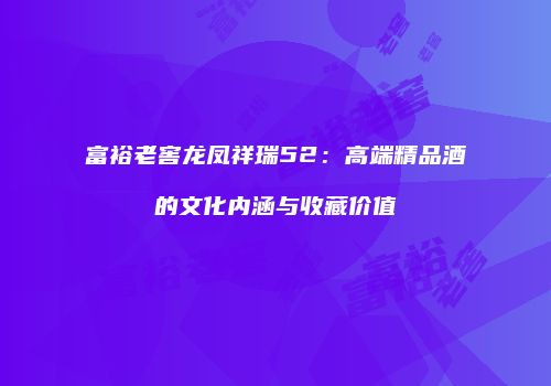 富裕老窖龙凤祥瑞52：高端精品酒的文化内涵与收藏价值