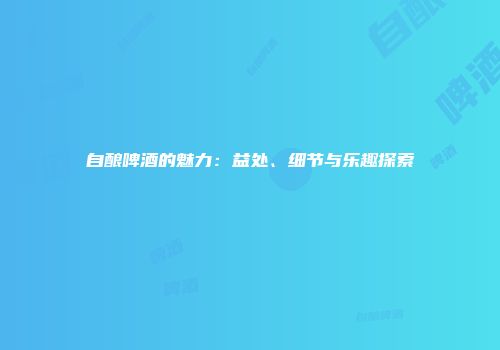自酿啤酒的魅力：益处、细节与乐趣探索