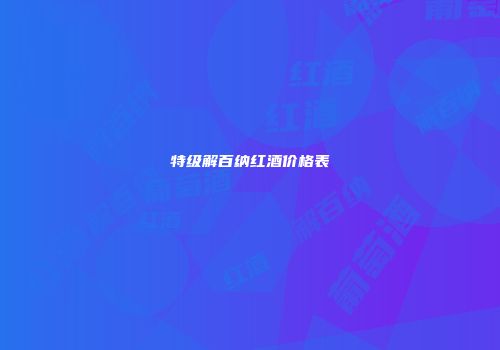 特级解百纳红酒价格表