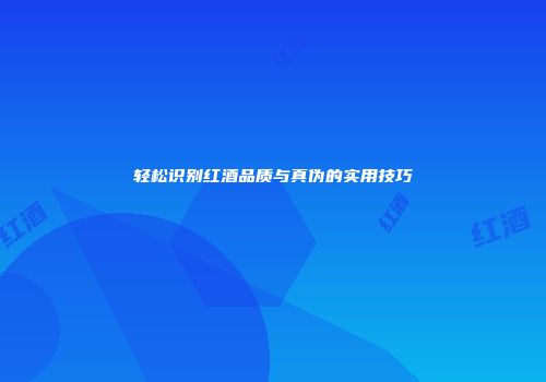 轻松识别红酒品质与真伪的实用技巧