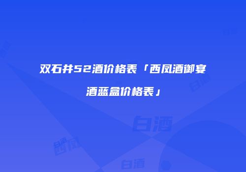双石井52酒价格表「西凤酒御宴酒蓝盒价格表」