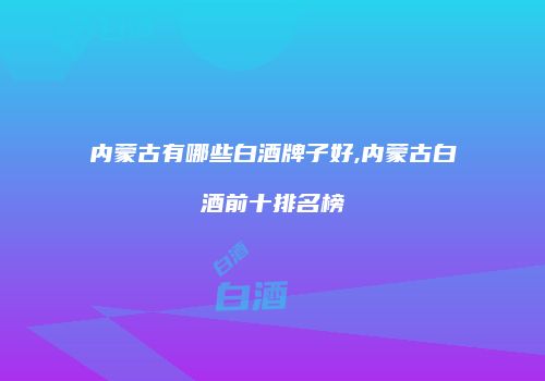 内蒙古有哪些白酒牌子好,内蒙古白酒前十排名榜