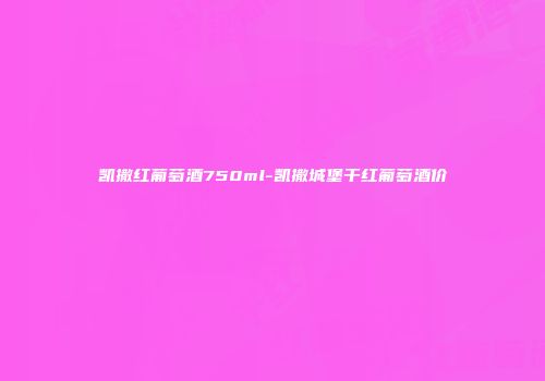 凯撒红葡萄酒750ml-凯撒城堡干红葡萄酒价