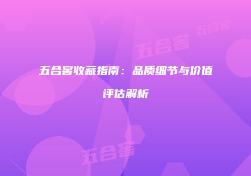 五合窖收藏指南：品质细节与价值评估解析