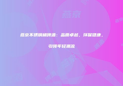 燕京不锈钢桶啤酒：品质卓越，环保健康，引领年轻潮流
