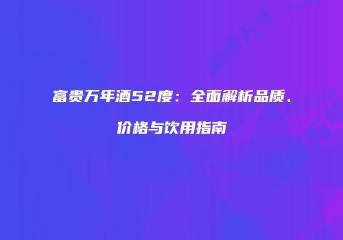 富贵万年酒52度：全面解析品质、价格与饮用指南