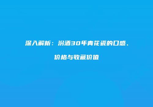 深入解析：汾酒30年青花瓷的口感、价格与收藏价值