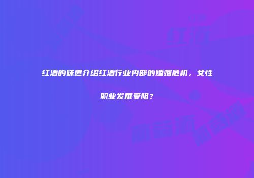 红酒的味道介绍红酒行业内部的婚姻危机，女性职业发展受阻？