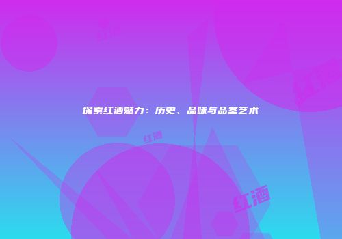 探索红酒魅力：历史、品味与品鉴艺术