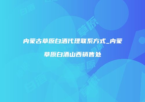 内蒙古草原白酒代理联系方式_内蒙草原白酒山西销售处