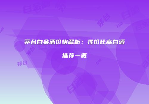 茅台白金酒价格解析：性价比高白酒推荐一览