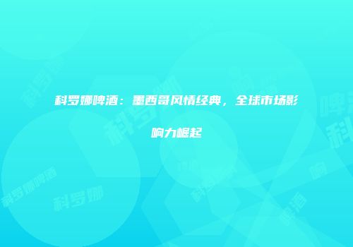 科罗娜啤酒：墨西哥风情经典，全球市场影响力崛起