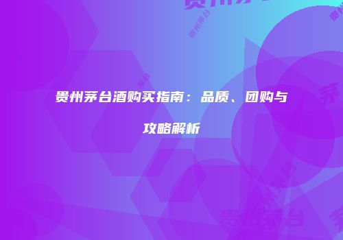 贵州茅台酒购买指南：品质、团购与攻略解析