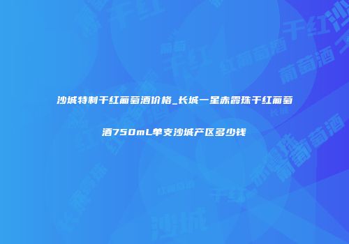 沙城特制干红葡萄酒价格_长城一星赤霞珠干红葡萄酒750mL单支沙城产区多少钱