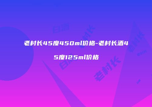 老村长45度450ml价格-老村长酒45度125ml价格