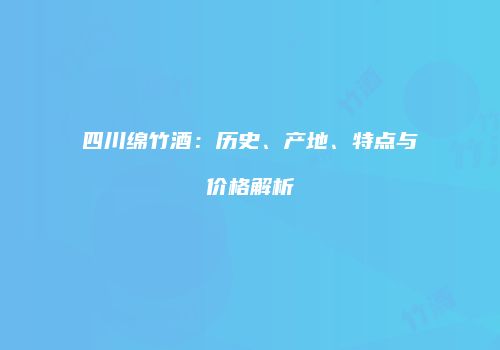四川绵竹酒：历史、产地、特点与价格解析