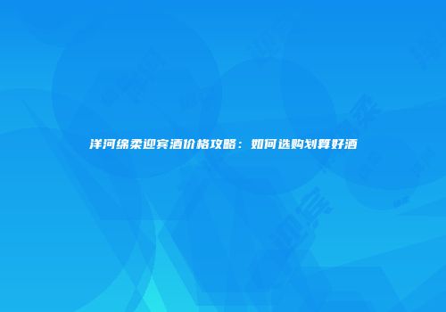 洋河绵柔迎宾酒价格攻略：如何选购划算好酒