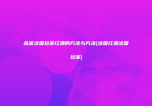 品鉴法国拉菲红酒的方法与方法(法国红酒法国拉菲)