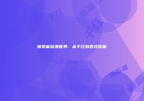 探索葡萄酒世界：从干红到各式佳酿