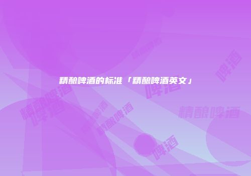 精酿啤酒的标准「精酿啤酒英文」