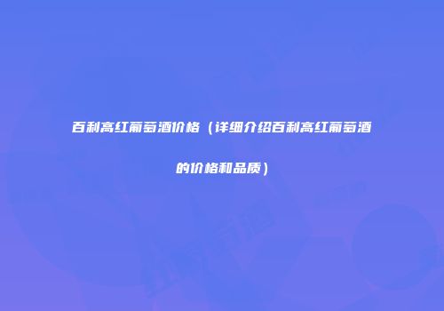 百利高红葡萄酒价格（详细介绍百利高红葡萄酒的价格和品质）
